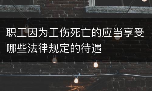 职工因为工伤死亡的应当享受哪些法律规定的待遇