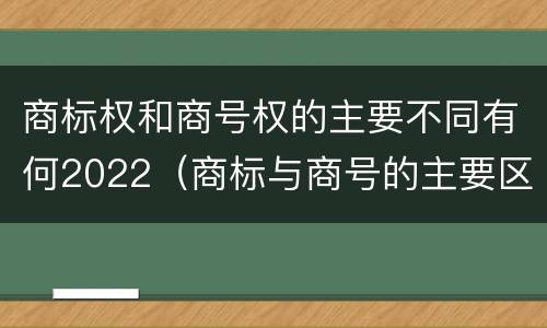 商标权和商号权的主要不同有何2022（商标与商号的主要区别表现）