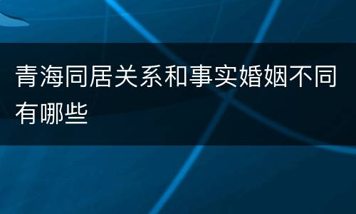 青海同居关系和事实婚姻不同有哪些