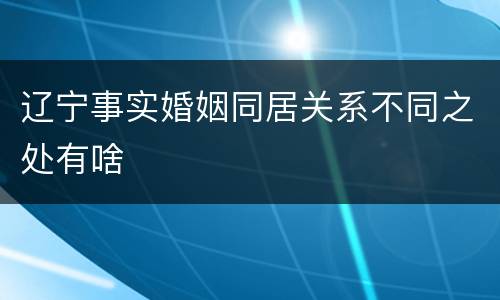 辽宁事实婚姻同居关系不同之处有啥