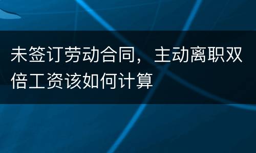 未签订劳动合同，主动离职双倍工资该如何计算