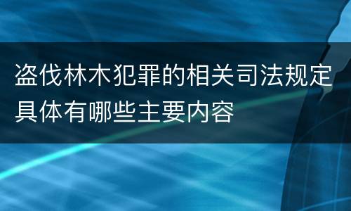 盗伐林木犯罪的相关司法规定具体有哪些主要内容