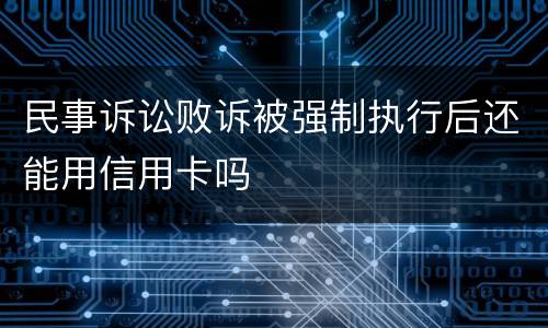 民事诉讼败诉被强制执行后还能用信用卡吗