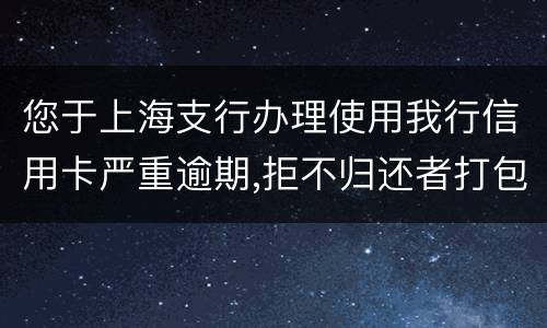 您于上海支行办理使用我行信用卡严重逾期,拒不归还者打包诉讼,如您有意愿归还欠款