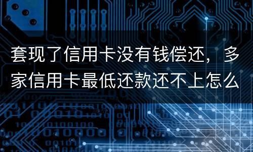 套现了信用卡没有钱偿还，多家信用卡最低还款还不上怎么办