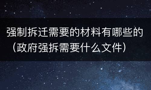 强制拆迁需要的材料有哪些的（政府强拆需要什么文件）