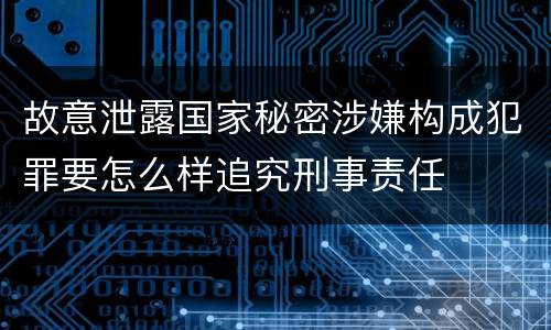 故意泄露国家秘密涉嫌构成犯罪要怎么样追究刑事责任