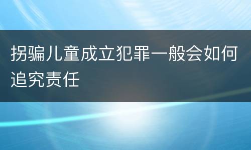 拐骗儿童成立犯罪一般会如何追究责任