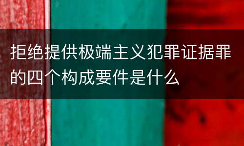 拒绝提供极端主义犯罪证据罪的四个构成要件是什么