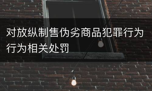 对放纵制售伪劣商品犯罪行为行为相关处罚