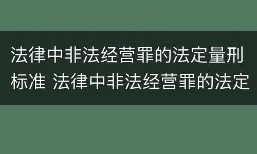 法律中非法经营罪的法定量刑标准 法律中非法经营罪的法定量刑标准是多少