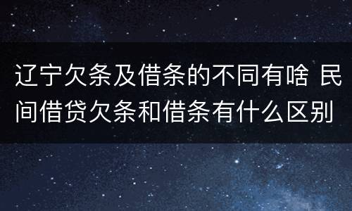 辽宁欠条及借条的不同有啥 民间借贷欠条和借条有什么区别