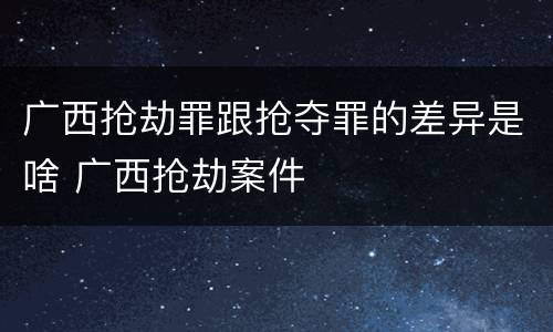 广西抢劫罪跟抢夺罪的差异是啥 广西抢劫案件