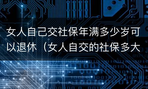 女人自己交社保年满多少岁可以退休（女人自交的社保多大可以领）