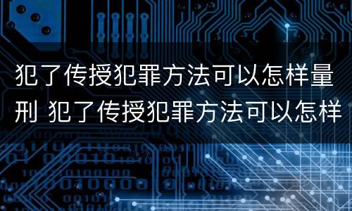 犯了传授犯罪方法可以怎样量刑 犯了传授犯罪方法可以怎样量刑呢