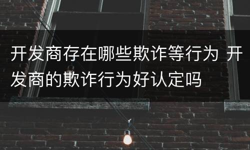 开发商存在哪些欺诈等行为 开发商的欺诈行为好认定吗