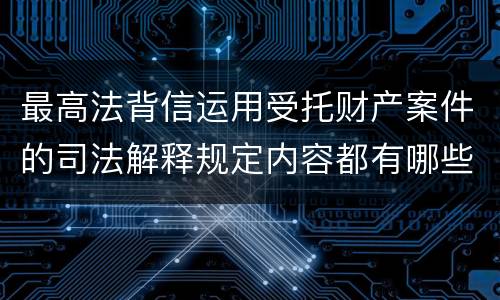 最高法背信运用受托财产案件的司法解释规定内容都有哪些