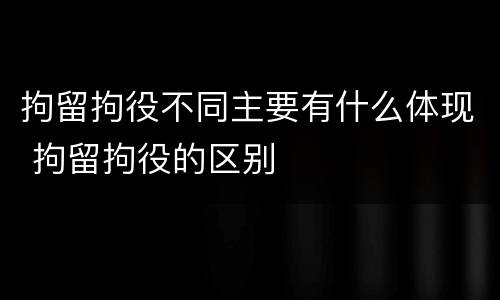 拘留拘役不同主要有什么体现 拘留拘役的区别