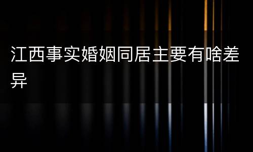 江西事实婚姻同居主要有啥差异