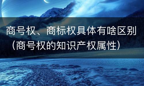 商号权、商标权具体有啥区别（商号权的知识产权属性）