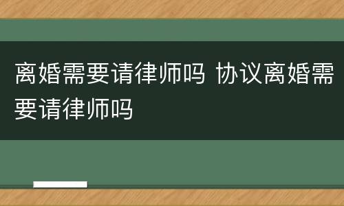 离婚需要请律师吗 协议离婚需要请律师吗