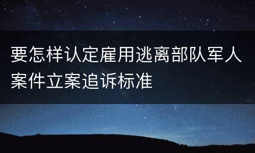 要怎样认定雇用逃离部队军人案件立案追诉标准