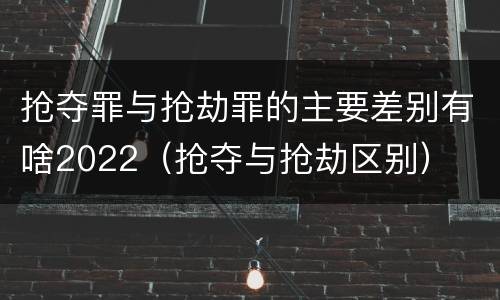 抢夺罪与抢劫罪的主要差别有啥2022（抢夺与抢劫区别）