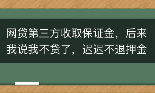 网贷第三方收取保证金，后来我说我不贷了，迟迟不退押金