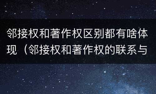 邻接权和著作权区别都有啥体现（邻接权和著作权的联系与区别）