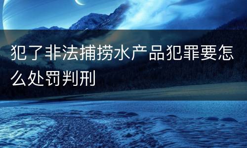 犯了非法捕捞水产品犯罪要怎么处罚判刑