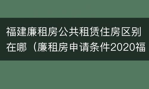 福建廉租房公共租赁住房区别在哪（廉租房申请条件2020福建）