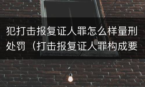 犯打击报复证人罪怎么样量刑处罚（打击报复证人罪构成要件）