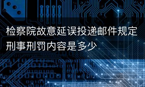 检察院故意延误投递邮件规定刑事刑罚内容是多少