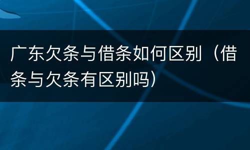 广东欠条与借条如何区别（借条与欠条有区别吗）