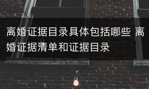 离婚证据目录具体包括哪些 离婚证据清单和证据目录