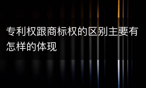 专利权跟商标权的区别主要有怎样的体现