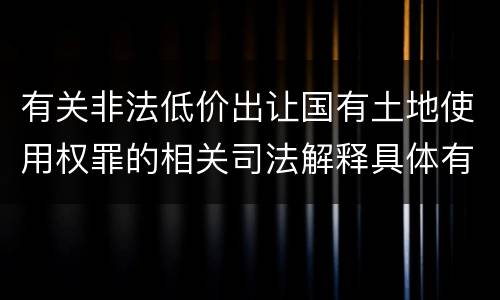 有关非法低价出让国有土地使用权罪的相关司法解释具体有哪些主要内容