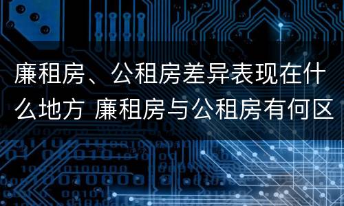 廉租房、公租房差异表现在什么地方 廉租房与公租房有何区别