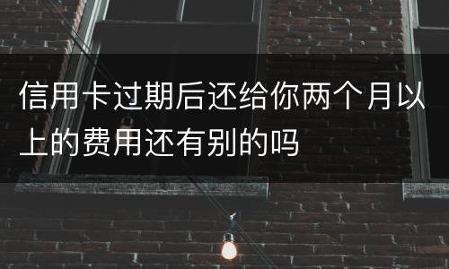 信用卡过期后还给你两个月以上的费用还有别的吗