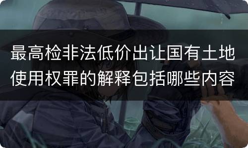 最高检非法低价出让国有土地使用权罪的解释包括哪些内容