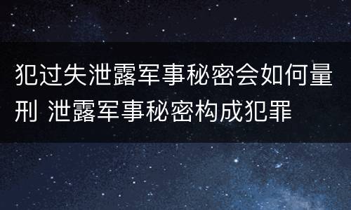 犯过失泄露军事秘密会如何量刑 泄露军事秘密构成犯罪