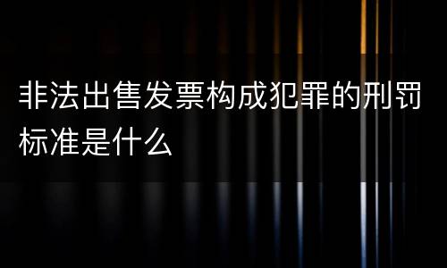 非法出售发票构成犯罪的刑罚标准是什么