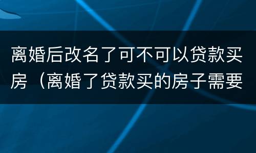 离婚后改名了可不可以贷款买房（离婚了贷款买的房子需要改名吗）