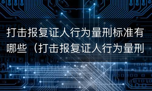 打击报复证人行为量刑标准有哪些（打击报复证人行为量刑标准有哪些规定）