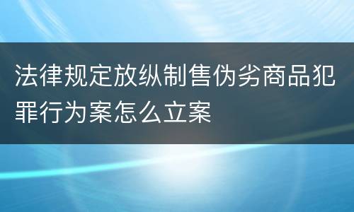 法律规定放纵制售伪劣商品犯罪行为案怎么立案