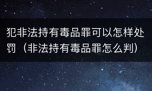 犯非法持有毒品罪可以怎样处罚（非法持有毒品罪怎么判）