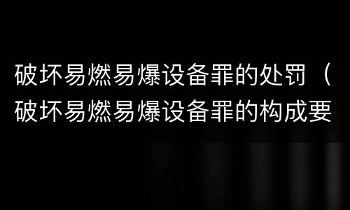 破坏易燃易爆设备罪的处罚（破坏易燃易爆设备罪的构成要件）