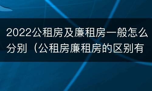 2022公租房及廉租房一般怎么分别（公租房廉租房的区别有哪些）