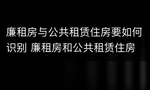 廉租房与公共租赁住房要如何识别 廉租房和公共租赁住房