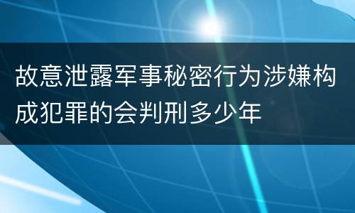 故意泄露军事秘密行为涉嫌构成犯罪的会判刑多少年